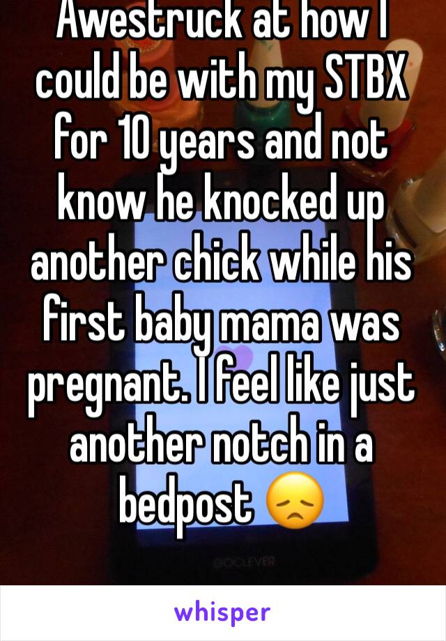 Awestruck at how I could be with my STBX for 10 years and not know he knocked up another chick while his first baby mama was pregnant. I feel like just another notch in a bedpost 😞