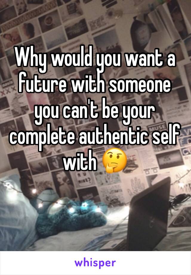 Why would you want a future with someone you can't be your complete authentic self with 🤔