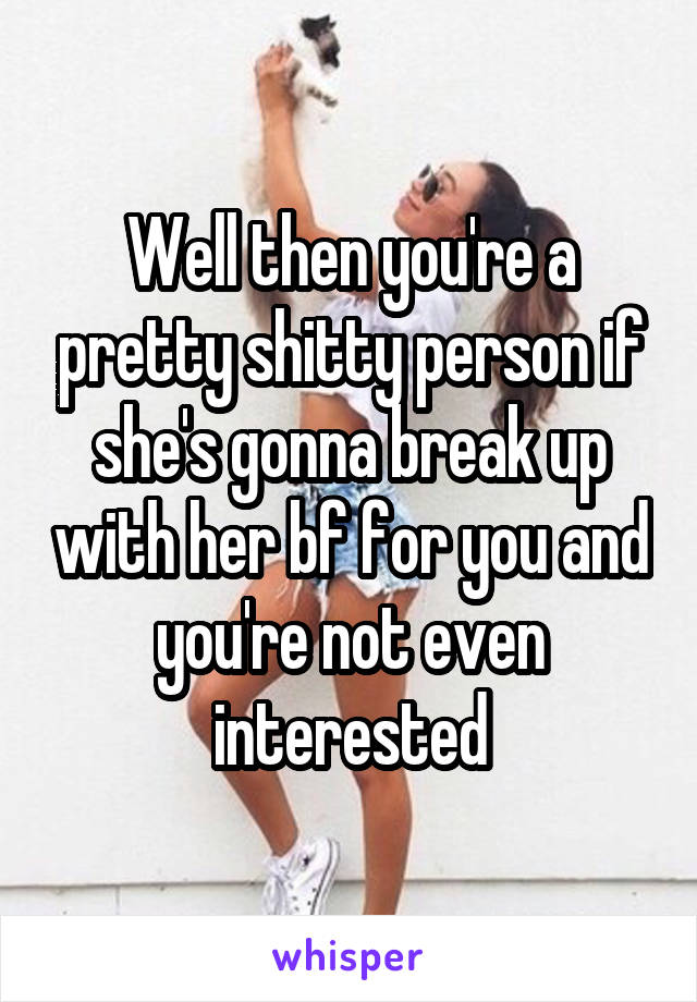 Well then you're a pretty shitty person if she's gonna break up with her bf for you and you're not even interested