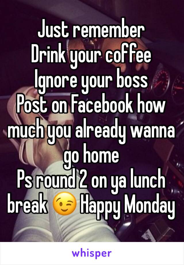 Just remember 
Drink your coffee 
Ignore your boss 
Post on Facebook how much you already wanna go home
Ps round 2 on ya lunch break 😉 Happy Monday 