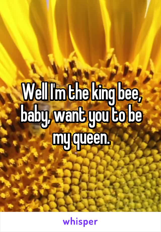 Well I'm the king bee, baby, want you to be my queen.