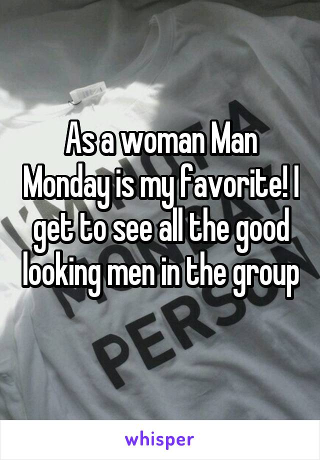 As a woman Man Monday is my favorite! I get to see all the good looking men in the group 