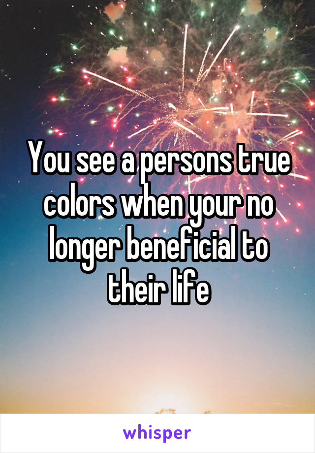 You see a persons true colors when your no longer beneficial to their life