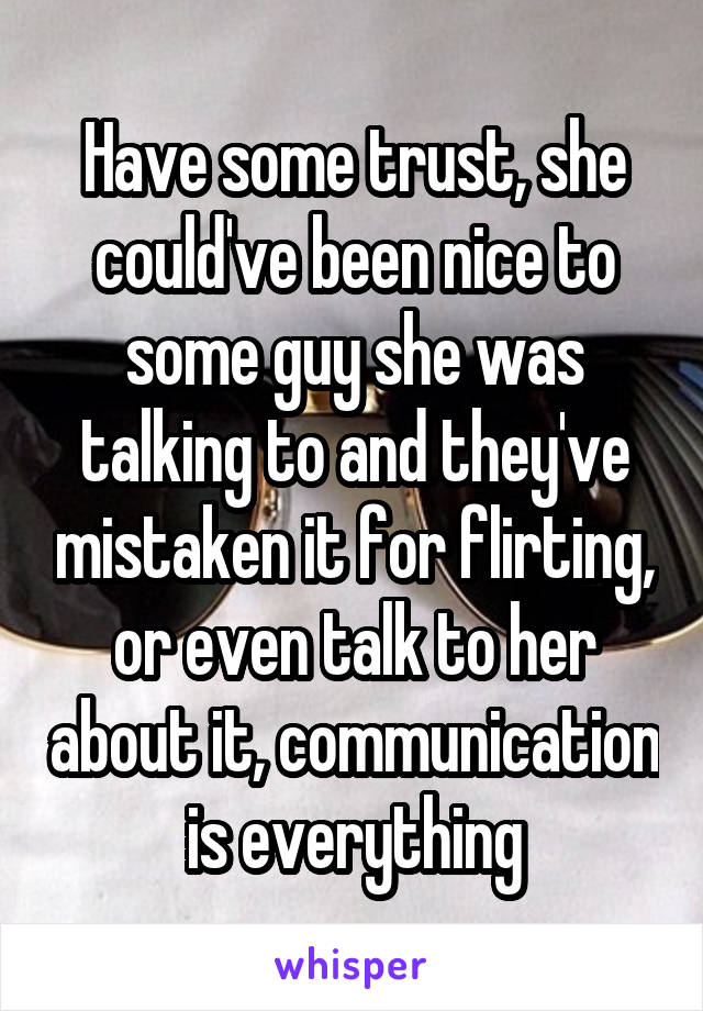 Have some trust, she could've been nice to some guy she was talking to and they've mistaken it for flirting, or even talk to her about it, communication is everything