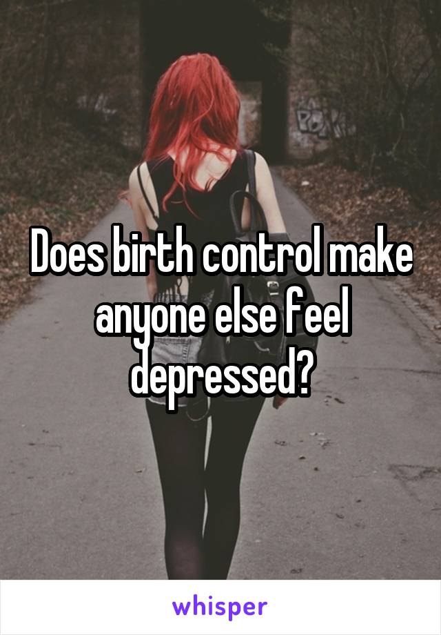 Does birth control make anyone else feel depressed?