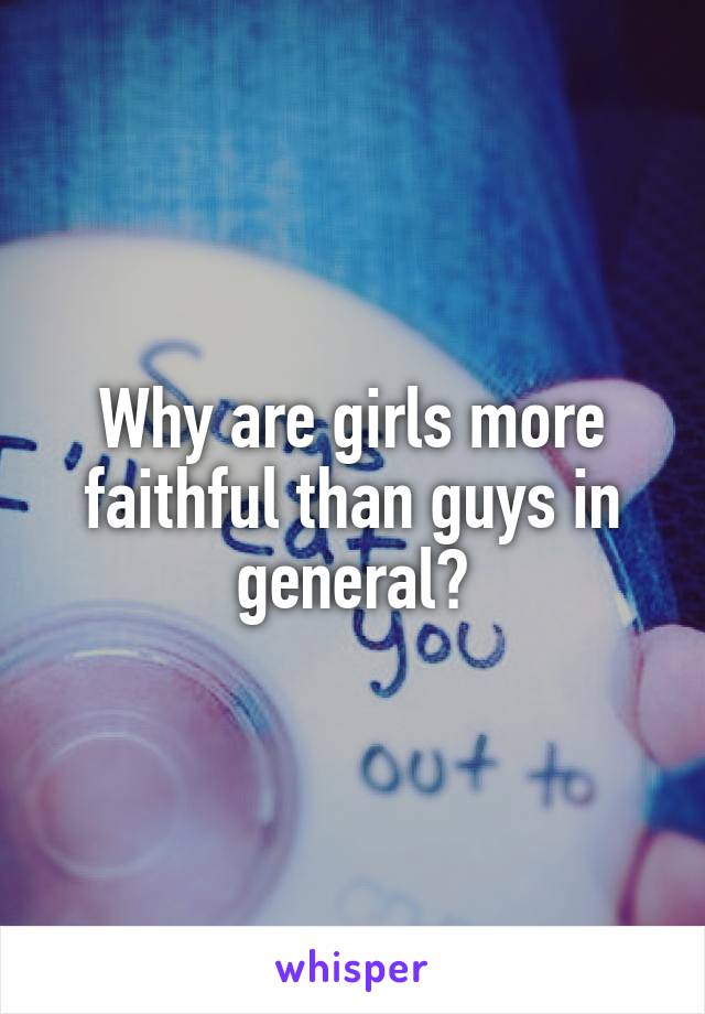 Why are girls more faithful than guys in general?