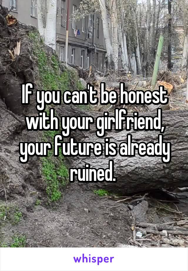 If you can't be honest with your girlfriend, your future is already ruined. 