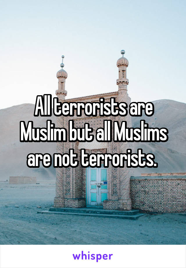 All terrorists are Muslim but all Muslims are not terrorists. 