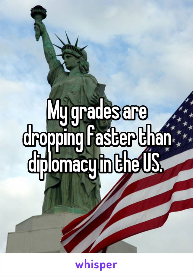 My grades are
dropping faster than diplomacy in the US. 