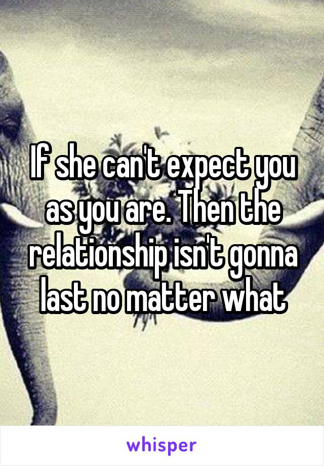 If she can't expect you as you are. Then the relationship isn't gonna last no matter what