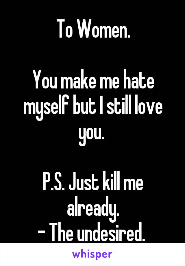 To Women.

You make me hate myself but I still love you. 

P.S. Just kill me already.
- The undesired. 