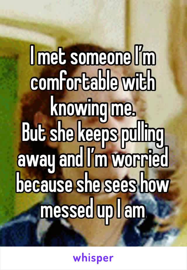 I met someone I’m comfortable with knowing me. 
But she keeps pulling away and I’m worried because she sees how messed up I am