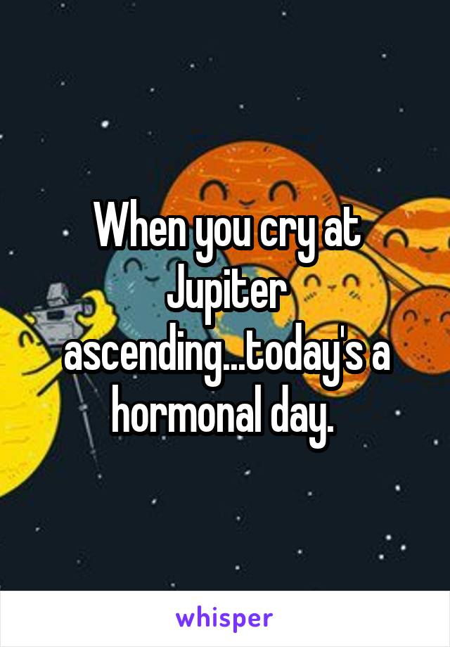 When you cry at Jupiter ascending...today's a hormonal day. 