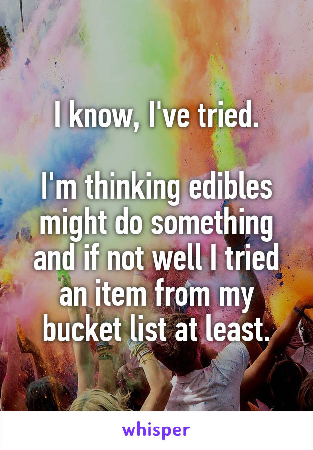 I know, I've tried.

I'm thinking edibles might do something and if not well I tried an item from my bucket list at least.