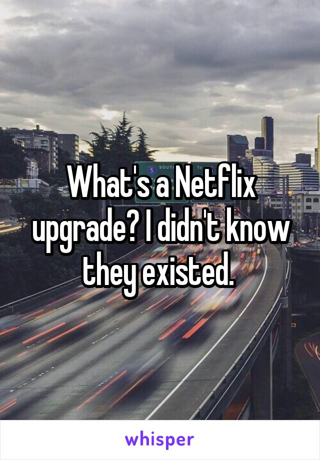 What's a Netflix upgrade? I didn't know they existed. 
