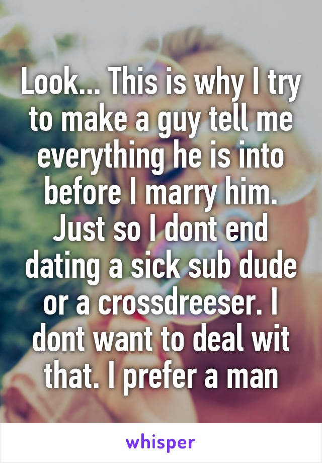 Look... This is why I try to make a guy tell me everything he is into before I marry him. Just so I dont end dating a sick sub dude or a crossdreeser. I dont want to deal wit that. I prefer a man