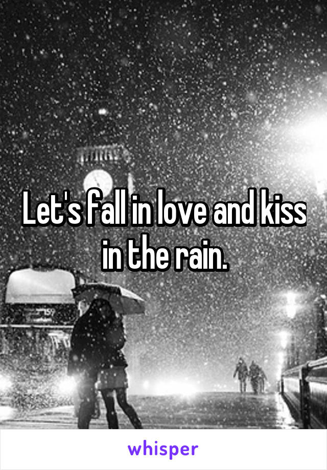 Let's fall in love and kiss in the rain.