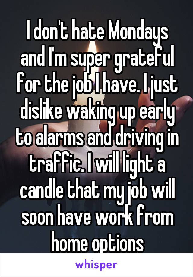 I don't hate Mondays and I'm super grateful for the job I have. I just dislike waking up early to alarms and driving in traffic. I will light a candle that my job will soon have work from home options