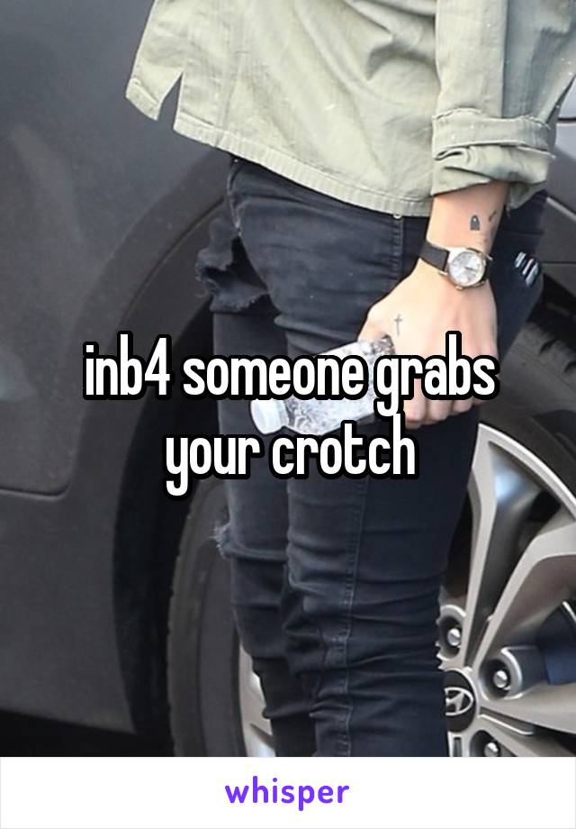 inb4 someone grabs your crotch