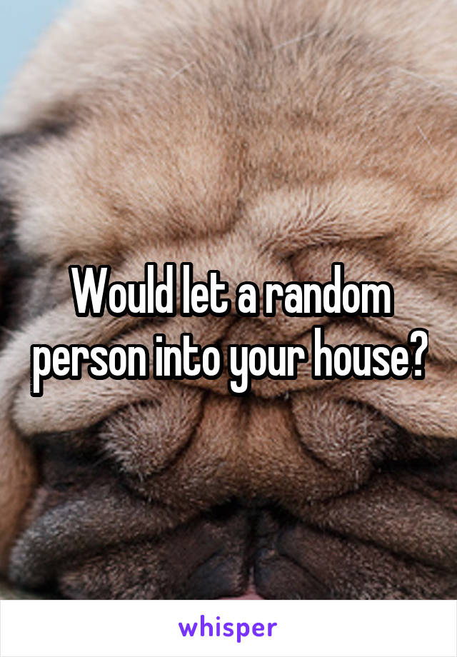 Would let a random person into your house?