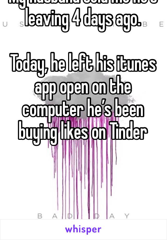 My husband told me he’s leaving 4 days ago. 

Today, he left his itunes app open on the computer he’s been buying likes on Tinder