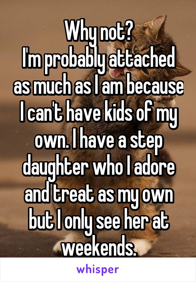 Why not?
I'm probably attached as much as I am because I can't have kids of my own. I have a step daughter who I adore and treat as my own but I only see her at weekends.