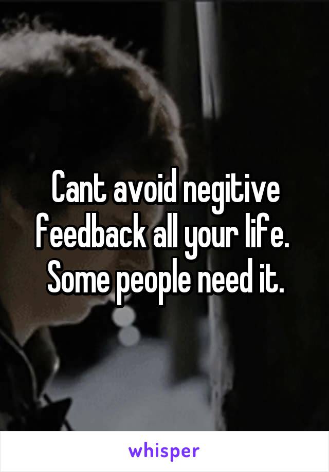 Cant avoid negitive feedback all your life.  Some people need it.