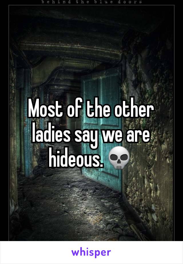 Most of the other ladies say we are hideous.💀