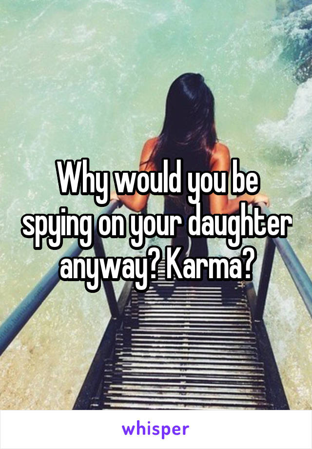 Why would you be spying on your daughter anyway? Karma?