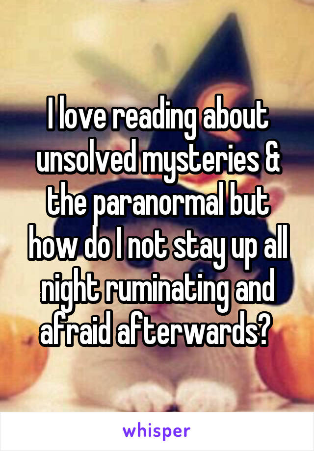 I love reading about unsolved mysteries & the paranormal but how do I not stay up all night ruminating and afraid afterwards? 