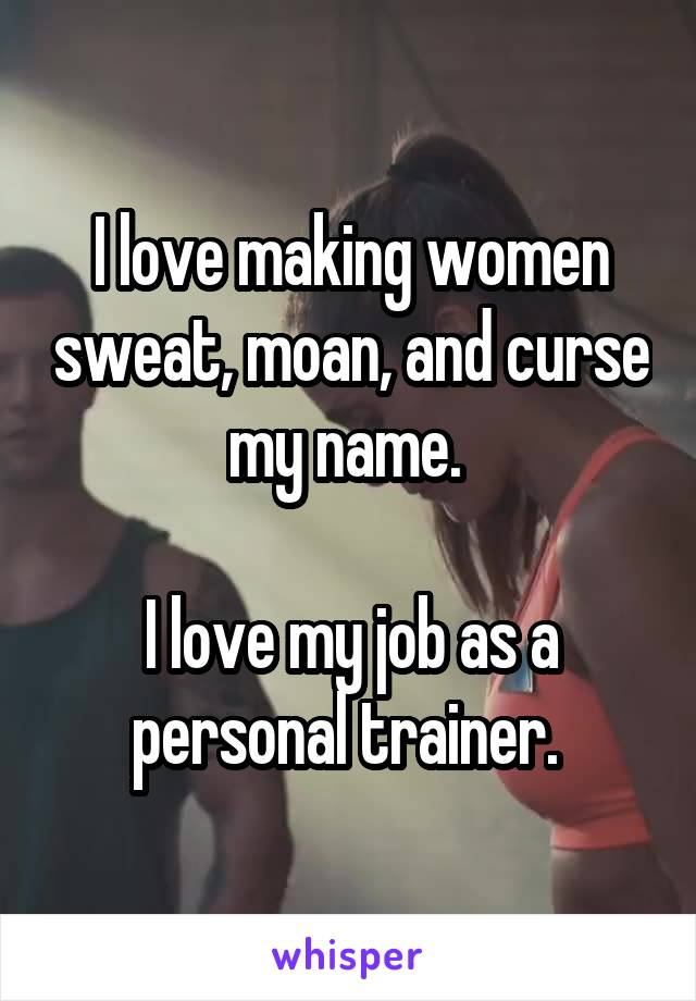 I love making women sweat, moan, and curse my name. 

I love my job as a personal trainer. 