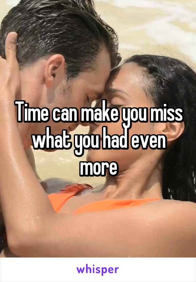 Time can make you miss what you had even more