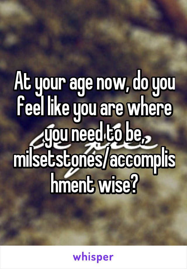 At your age now, do you feel like you are where you need to be, milsetstones/accomplishment wise?