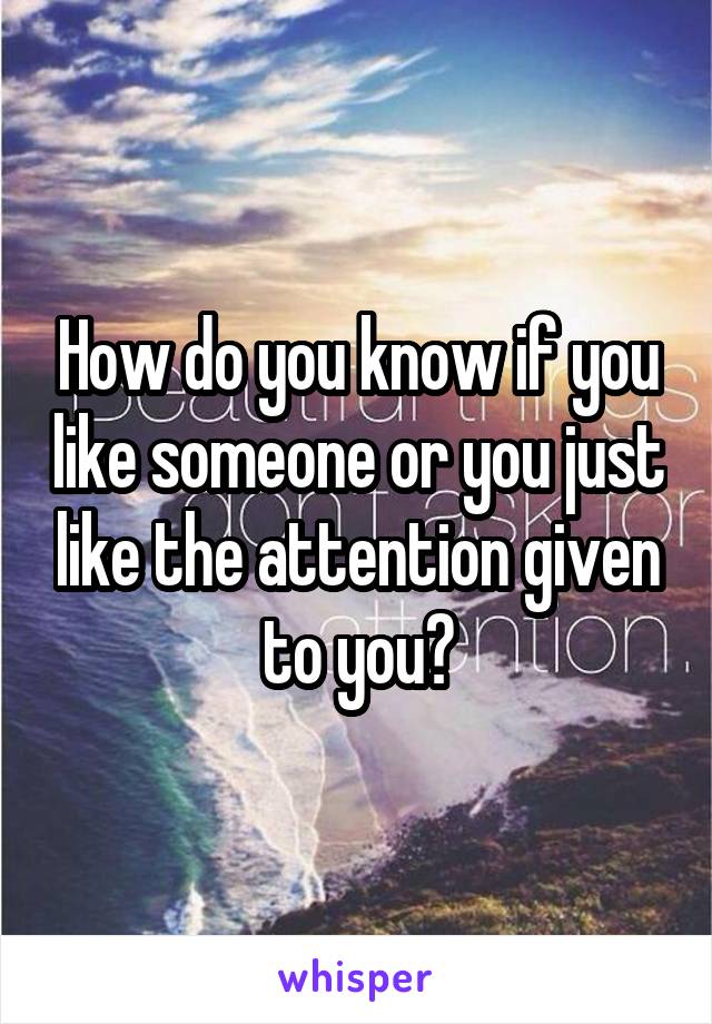 How do you know if you like someone or you just like the attention given to you?
