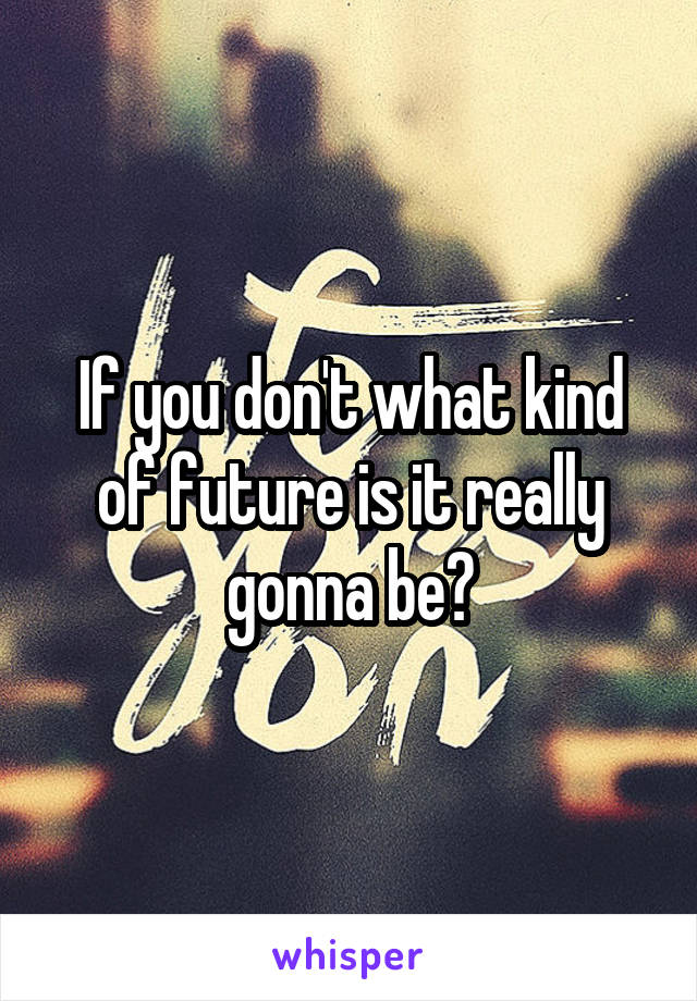 If you don't what kind of future is it really gonna be?