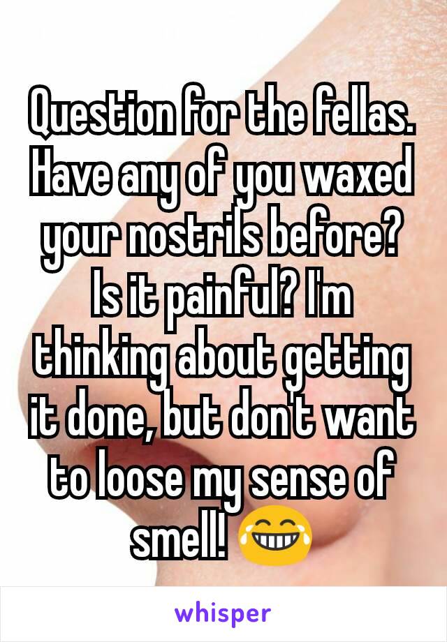 Question for the fellas.
Have any of you waxed your nostrils before? Is it painful? I'm thinking about getting it done, but don't want to loose my sense of smell! 😂