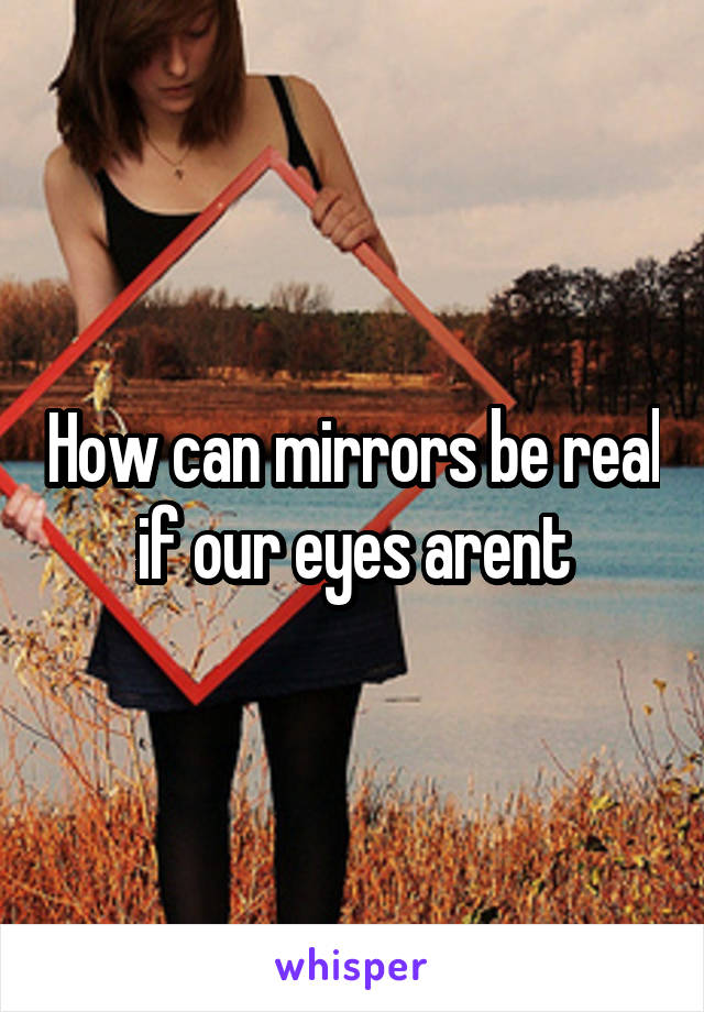 How can mirrors be real if our eyes arent
