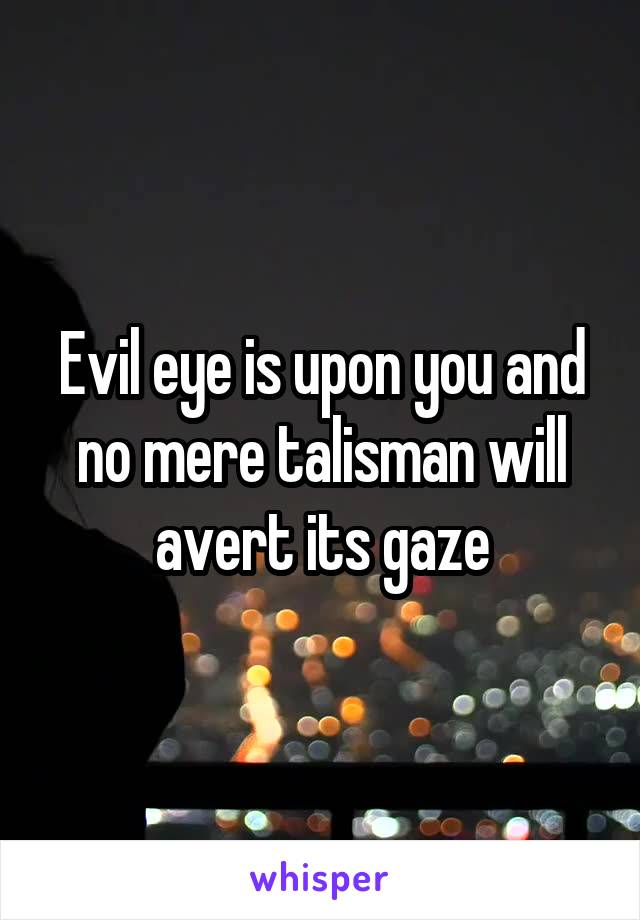 Evil eye is upon you and no mere talisman will avert its gaze