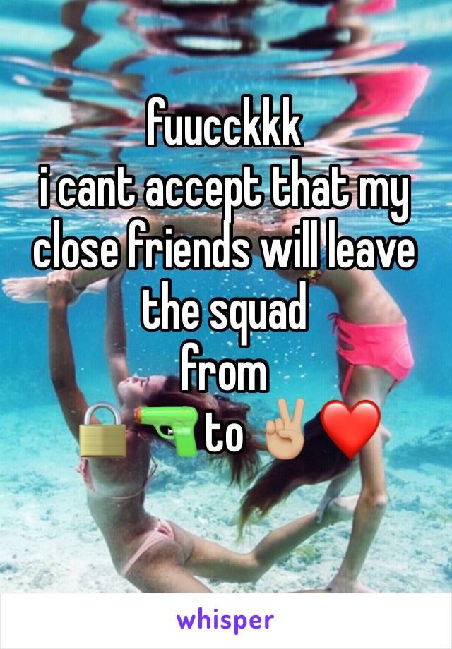 fuucckkk 
i cant accept that my close friends will leave the squad
from
🔒🔫 to ✌🏼❤️