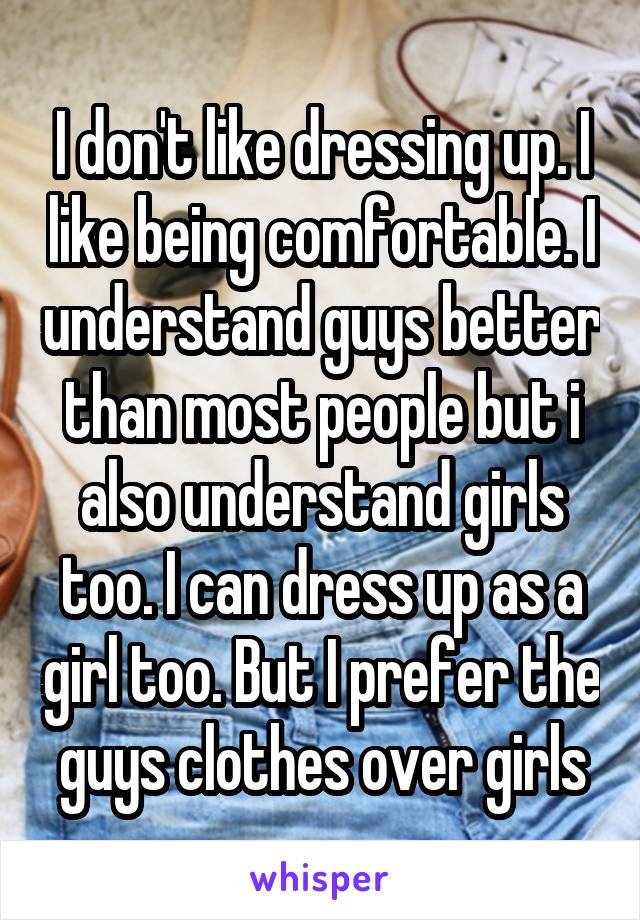 I don't like dressing up. I like being comfortable. I understand guys better than most people but i also understand girls too. I can dress up as a girl too. But I prefer the guys clothes over girls