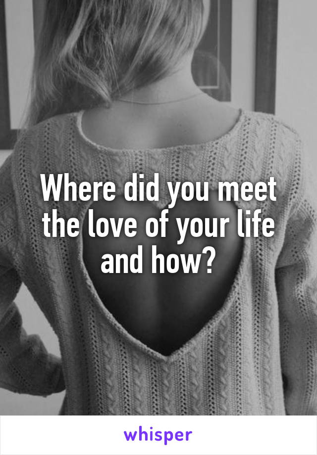 Where did you meet the love of your life and how?