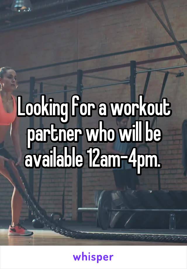 Looking for a workout partner who will be available 12am-4pm. 