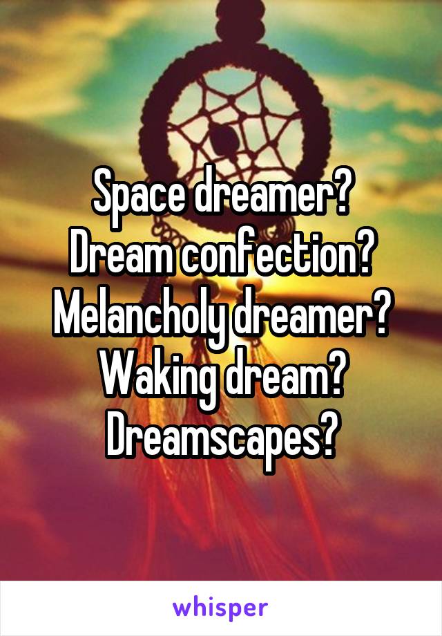 Space dreamer?
Dream confection?
Melancholy dreamer?
Waking dream?
Dreamscapes?