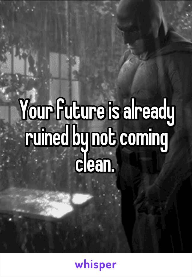 Your future is already ruined by not coming clean. 