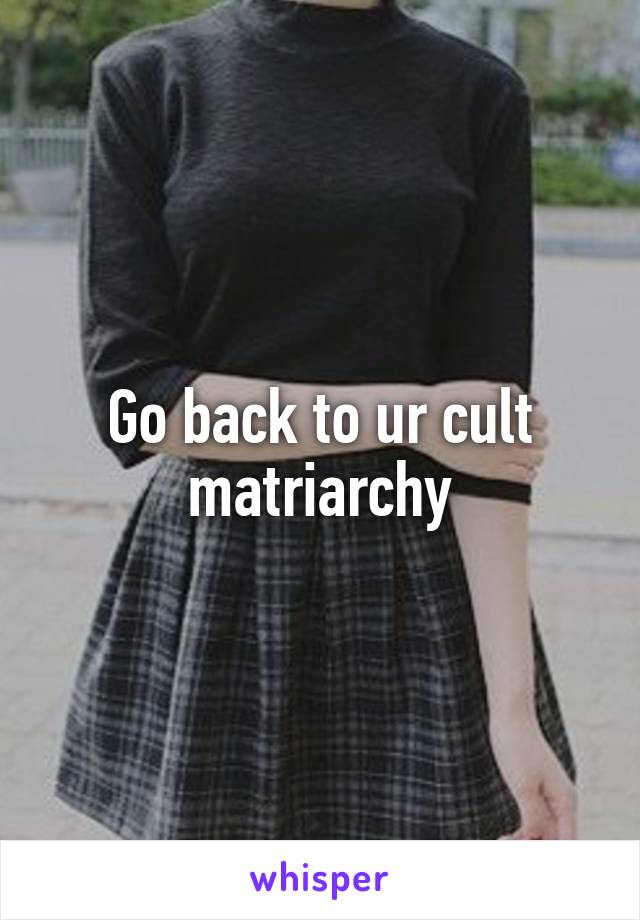 Go back to ur cult matriarchy