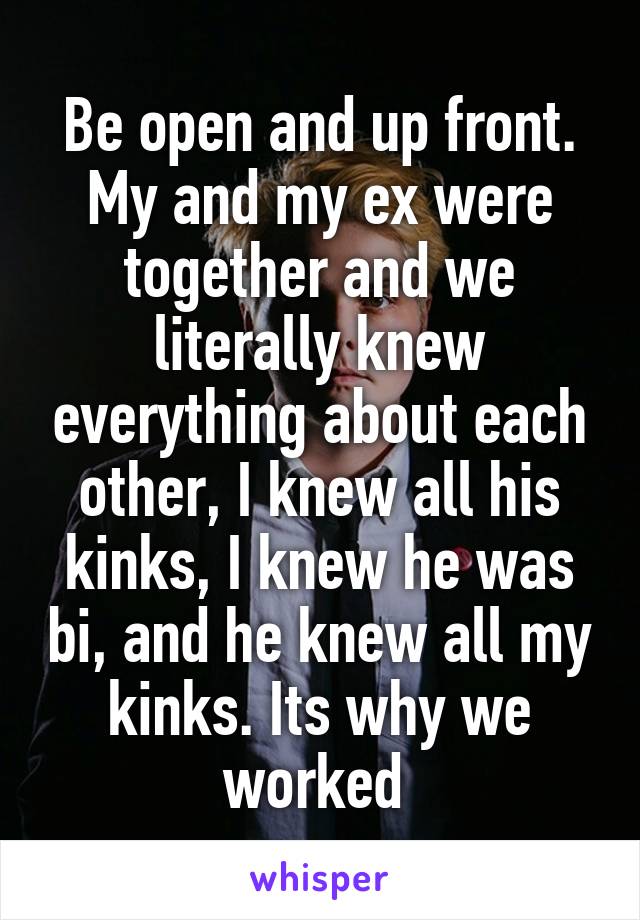 Be open and up front. My and my ex were together and we literally knew everything about each other, I knew all his kinks, I knew he was bi, and he knew all my kinks. Its why we worked 