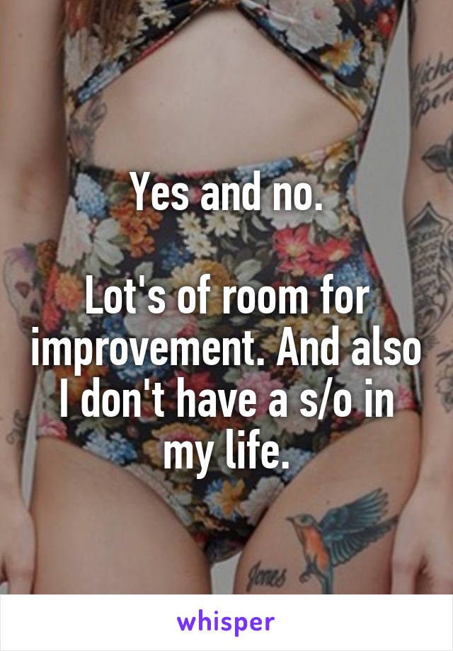 Yes and no.

Lot's of room for improvement. And also I don't have a s/o in my life.