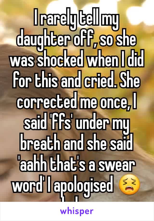 I rarely tell my daughter off, so she was shocked when I did for this and cried. She corrected me once, I said 'ffs' under my breath and she said 'aahh that's a swear word' I apologised 😣 haha 