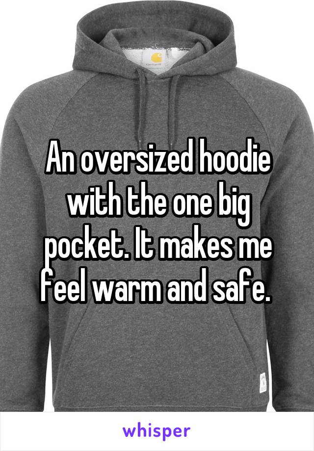 An oversized hoodie with the one big pocket. It makes me feel warm and safe. 