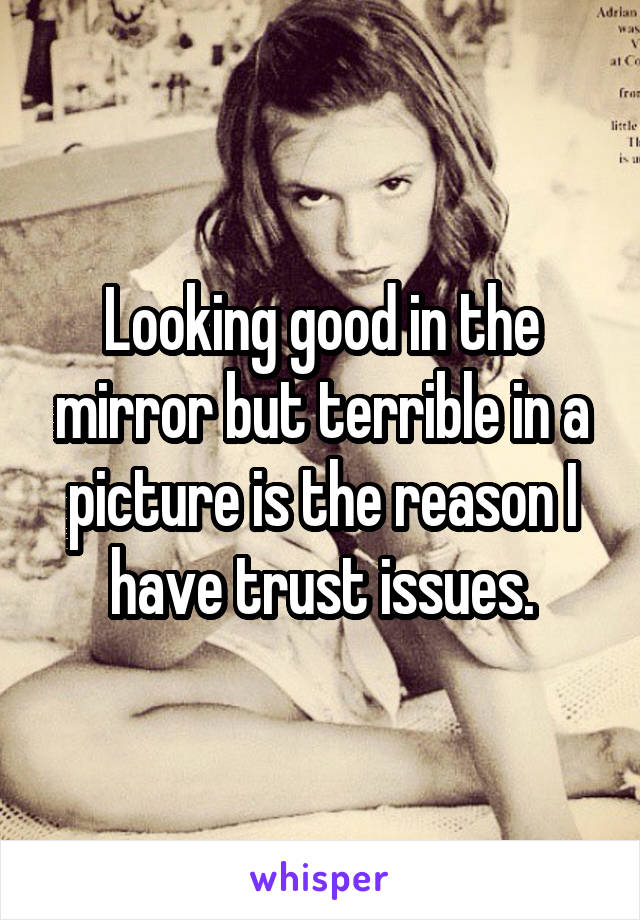 Looking good in the mirror but terrible in a picture is the reason I have trust issues.